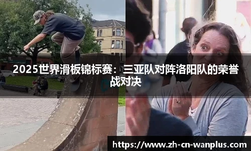 2025世界滑板锦标赛：三亚队对阵洛阳队的荣誉战对决