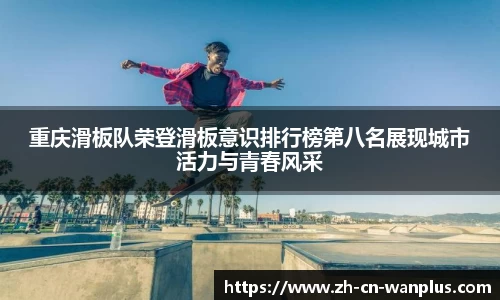 重庆滑板队荣登滑板意识排行榜第八名展现城市活力与青春风采